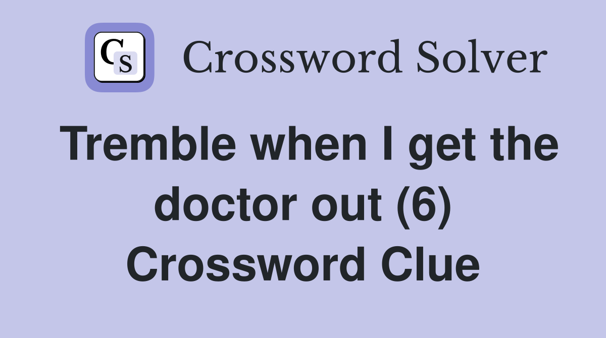 Tremble when I get the doctor out (6) Crossword Clue