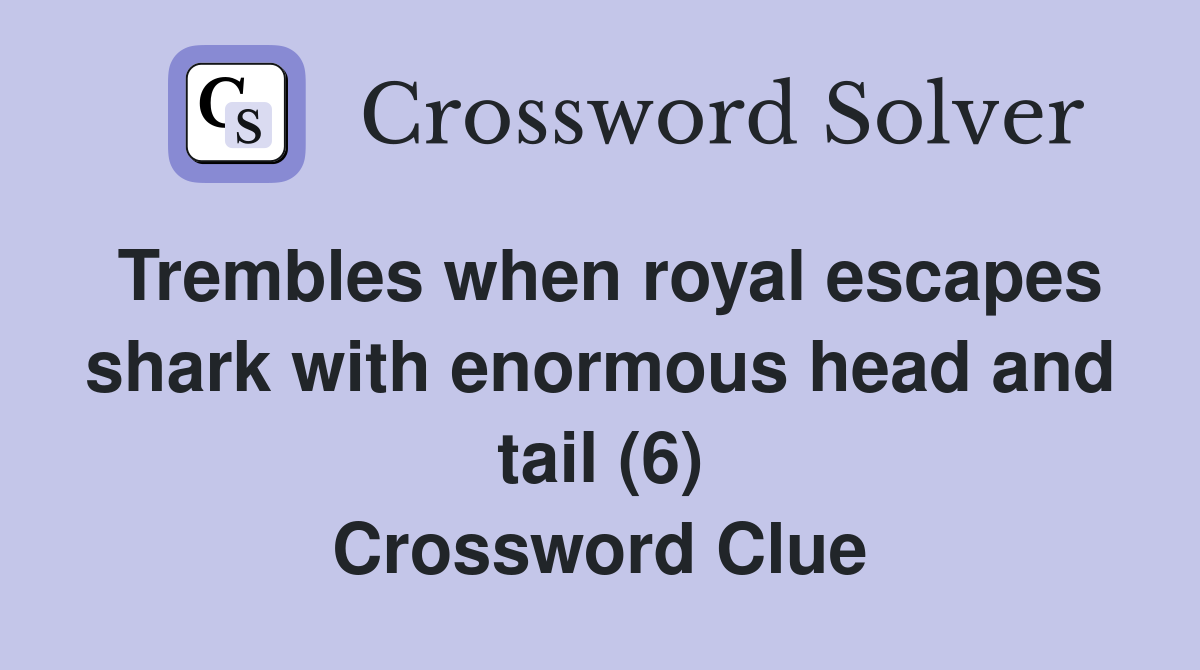 Trembles when royal escapes shark with enormous head and tail (6) Crossword Clue