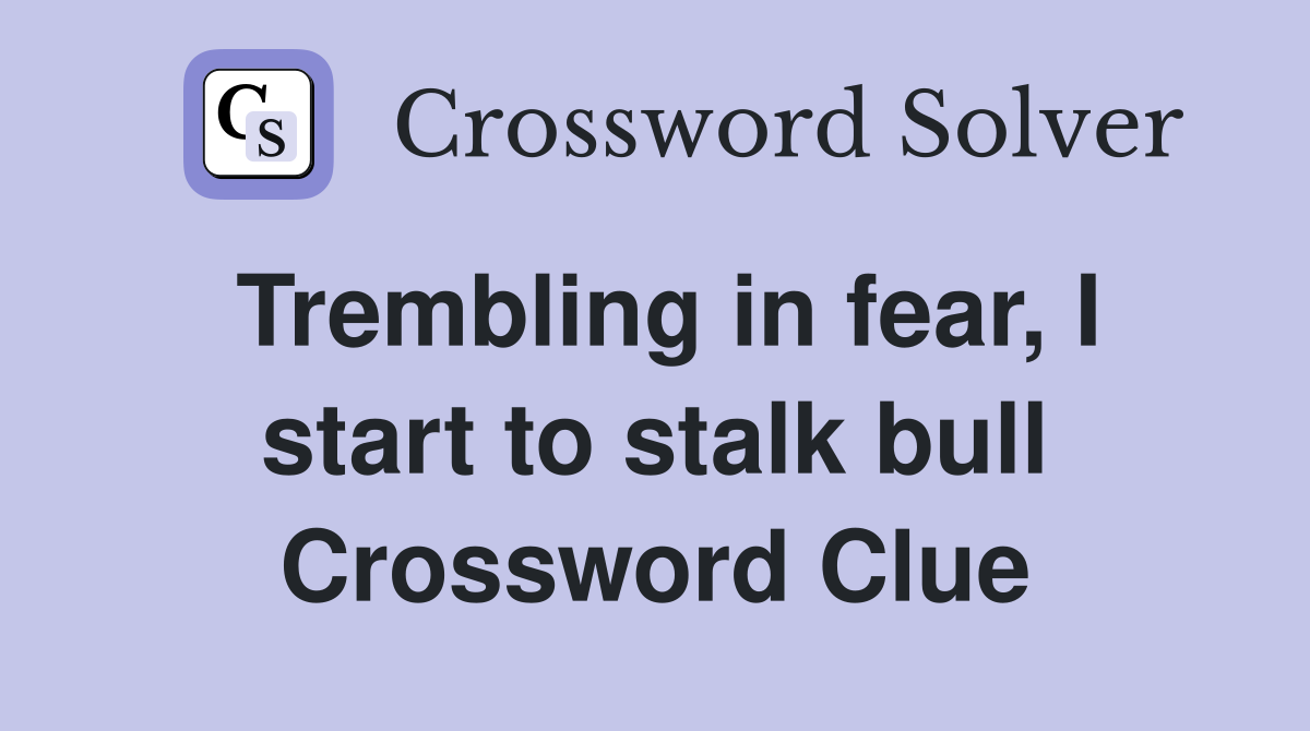 Trembling in fear, I start to stalk bull Crossword Clue