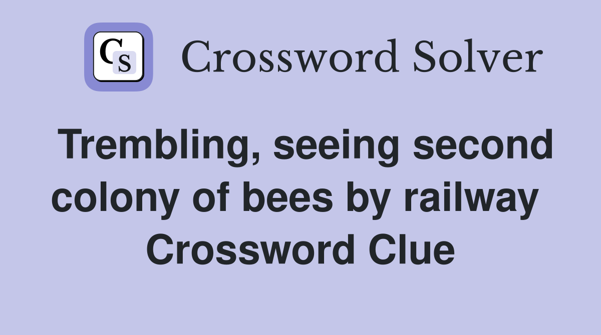 Trembling, seeing second colony of bees by railway  Crossword Clue