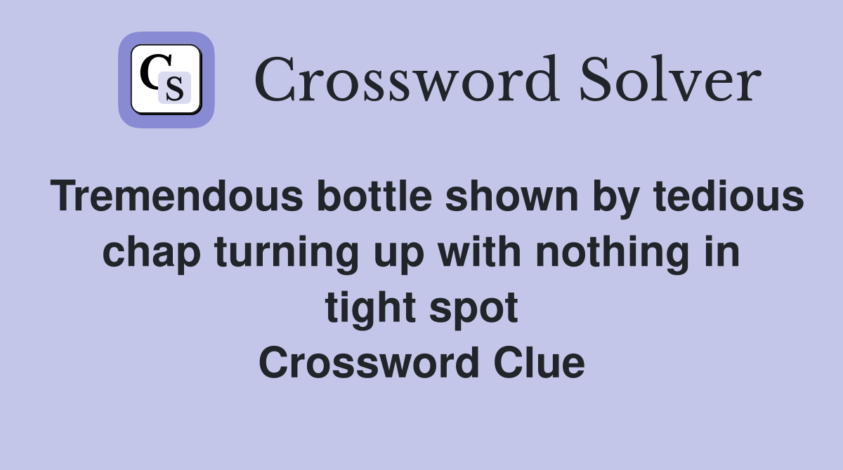 Tremendous bottle shown by tedious chap turning up with nothing in tight spot Crossword Clue