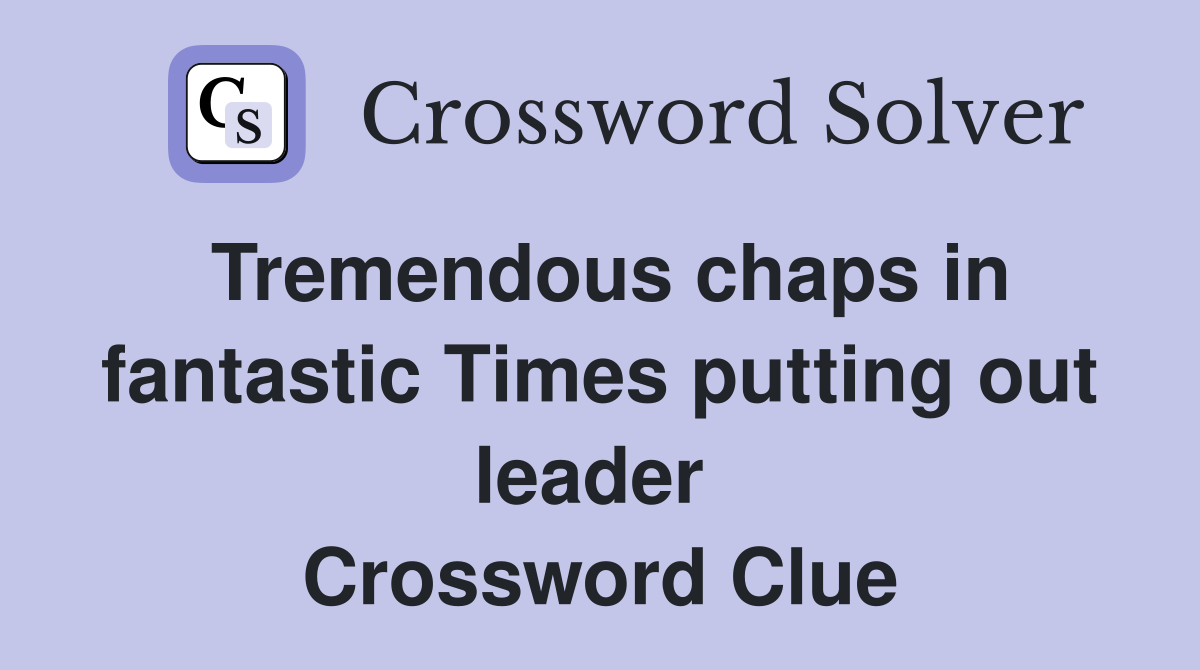 Tremendous chaps in fantastic Times putting out leader  Crossword Clue