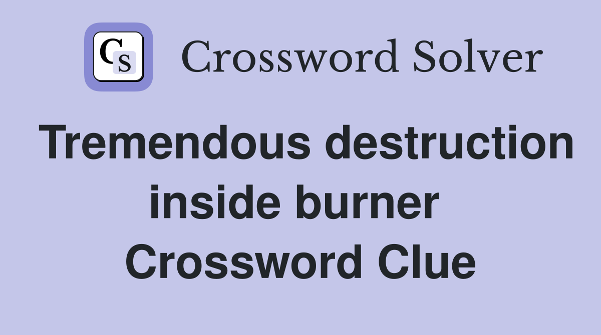 Tremendous destruction inside burner  Crossword Clue