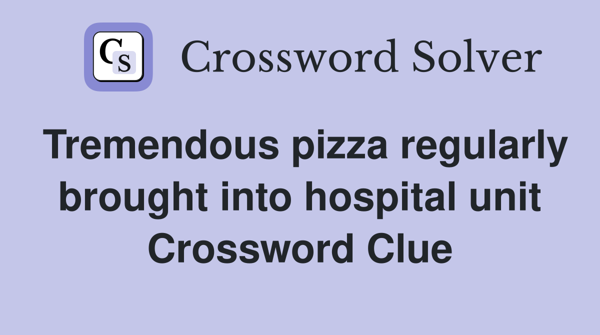 Tremendous pizza regularly brought into hospital unit Crossword Clue
