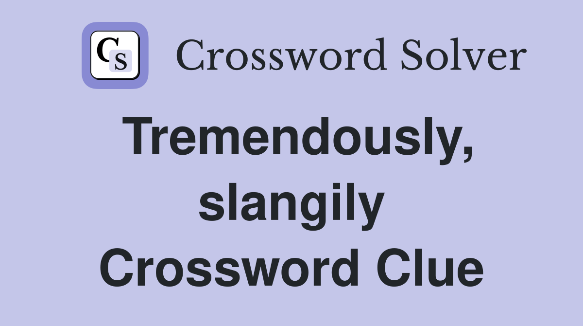 Tremendously, slangily Crossword Clue