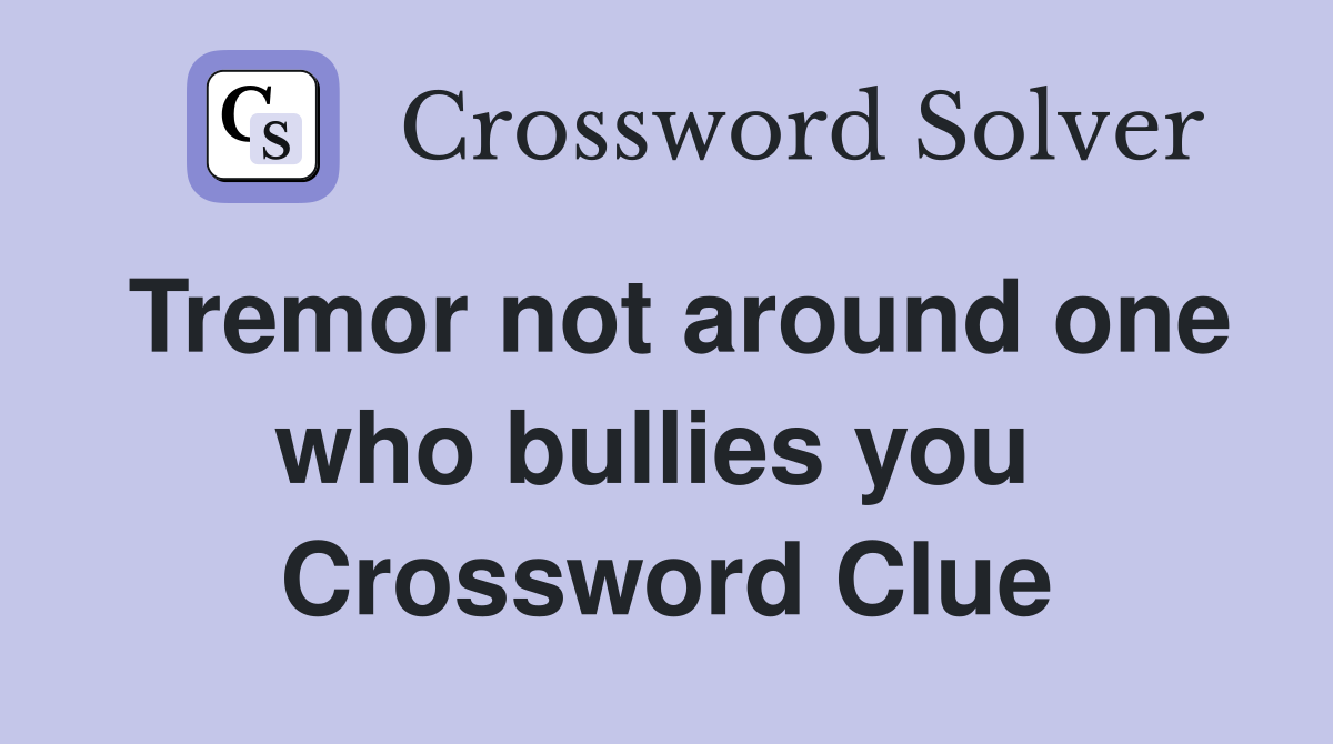 Tremor not around one who bullies you  Crossword Clue