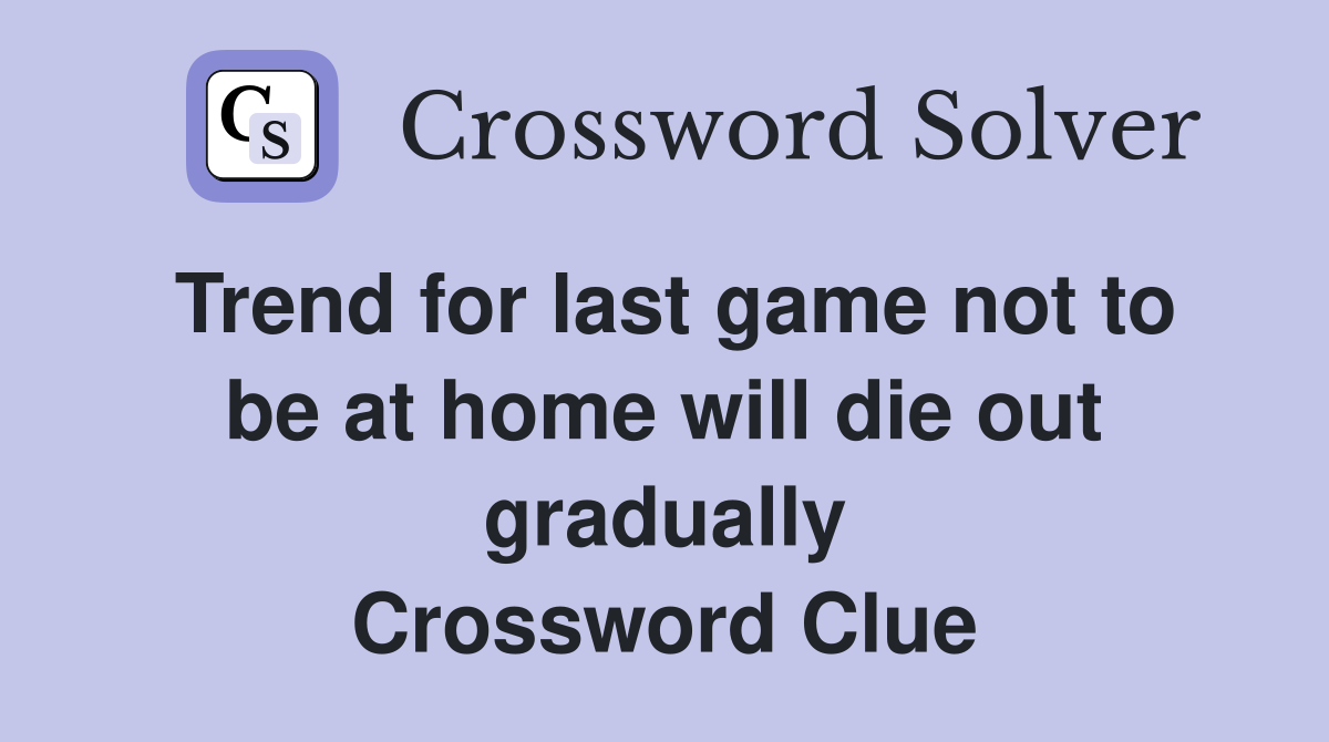 Trend for last game not to be at home will die out gradually Crossword Clue