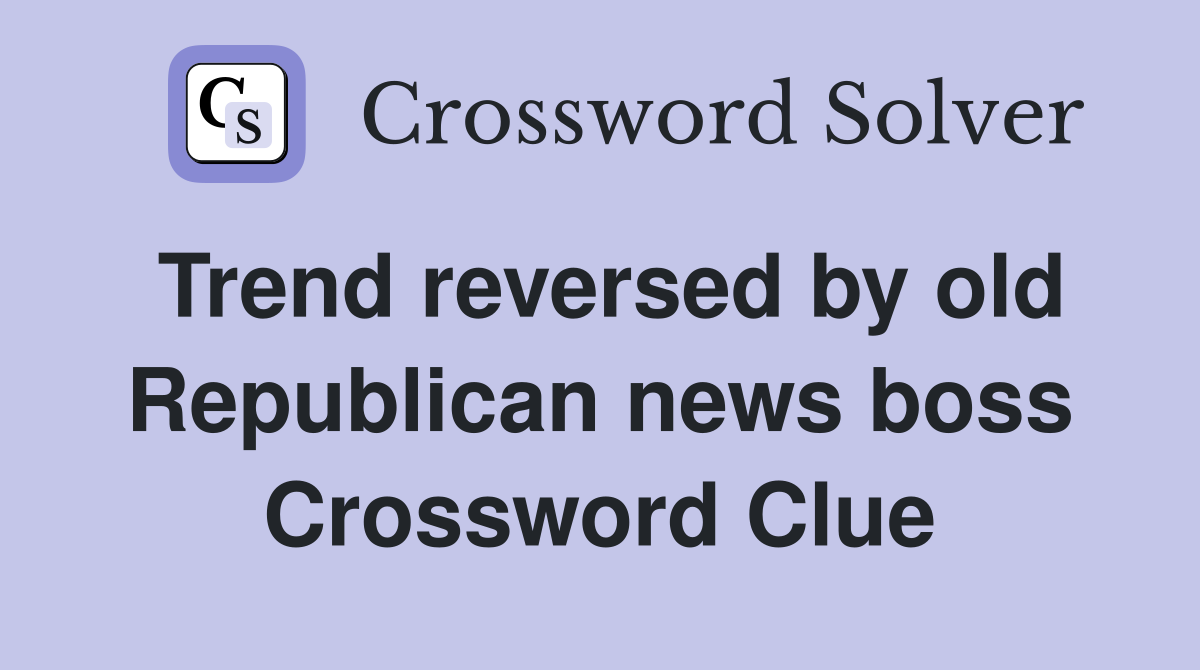 Trend reversed by old Republican news boss Crossword Clue