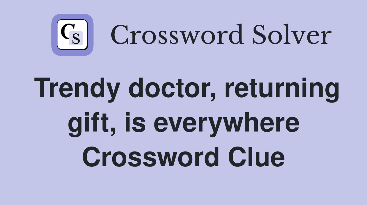 Trendy doctor, returning gift, is everywhere Crossword Clue