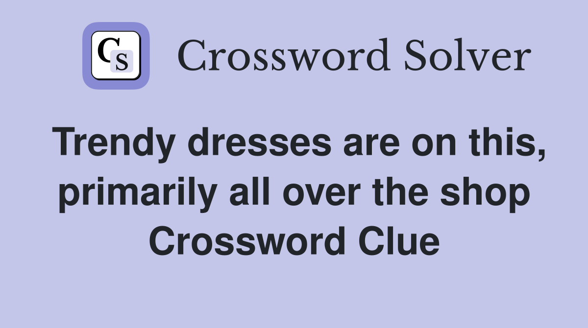 Trendy dresses are on this, primarily all over the shop Crossword Clue