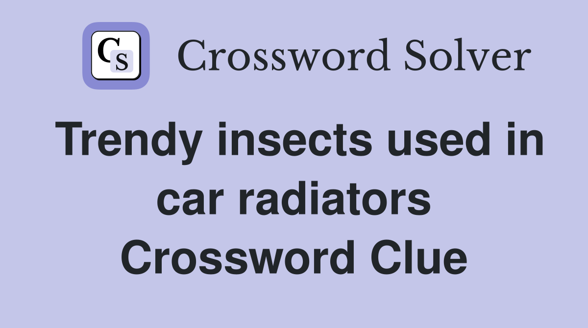 Trendy insects used in car radiators Crossword Clue