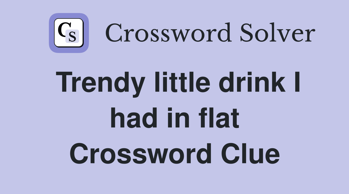 Trendy little drink I had in flat Crossword Clue