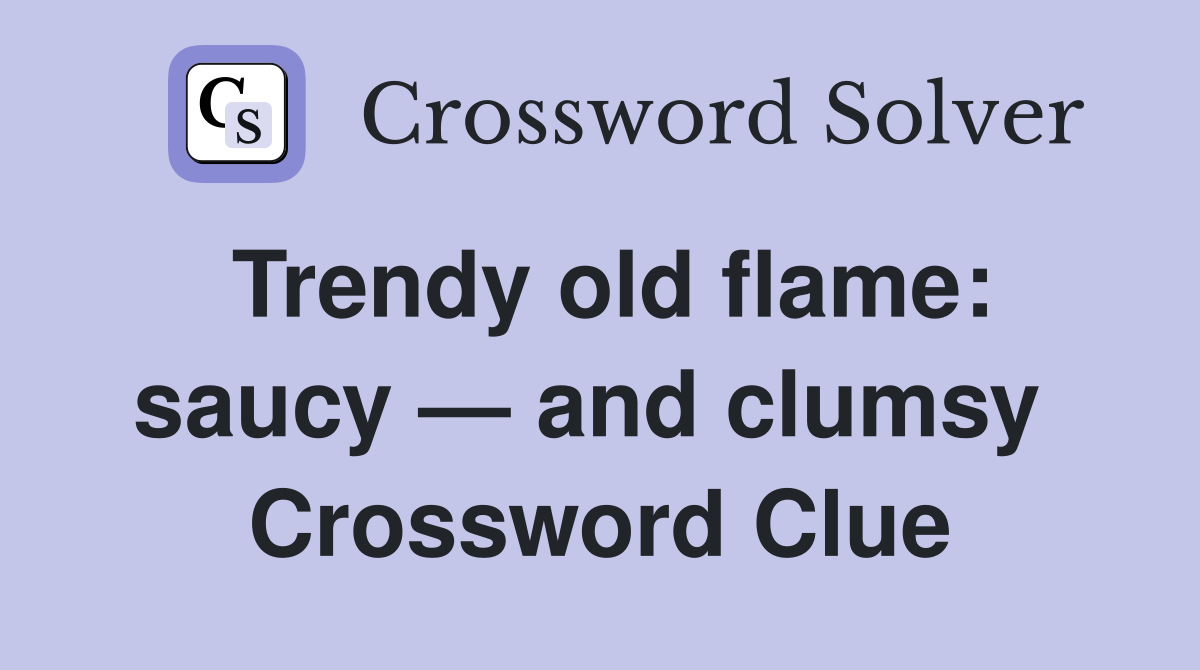 Trendy old flame: saucy — and clumsy  Crossword Clue