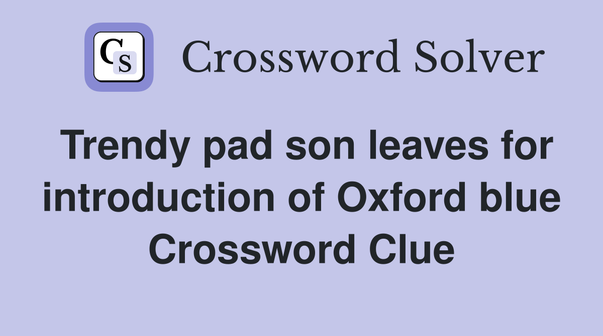 Trendy pad son leaves for introduction of Oxford blue Crossword Clue