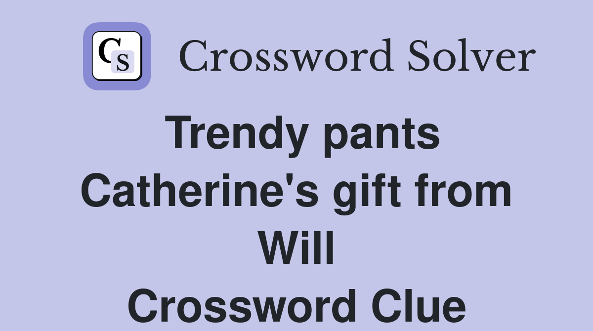 Trendy pants Catherine's gift from Will Crossword Clue