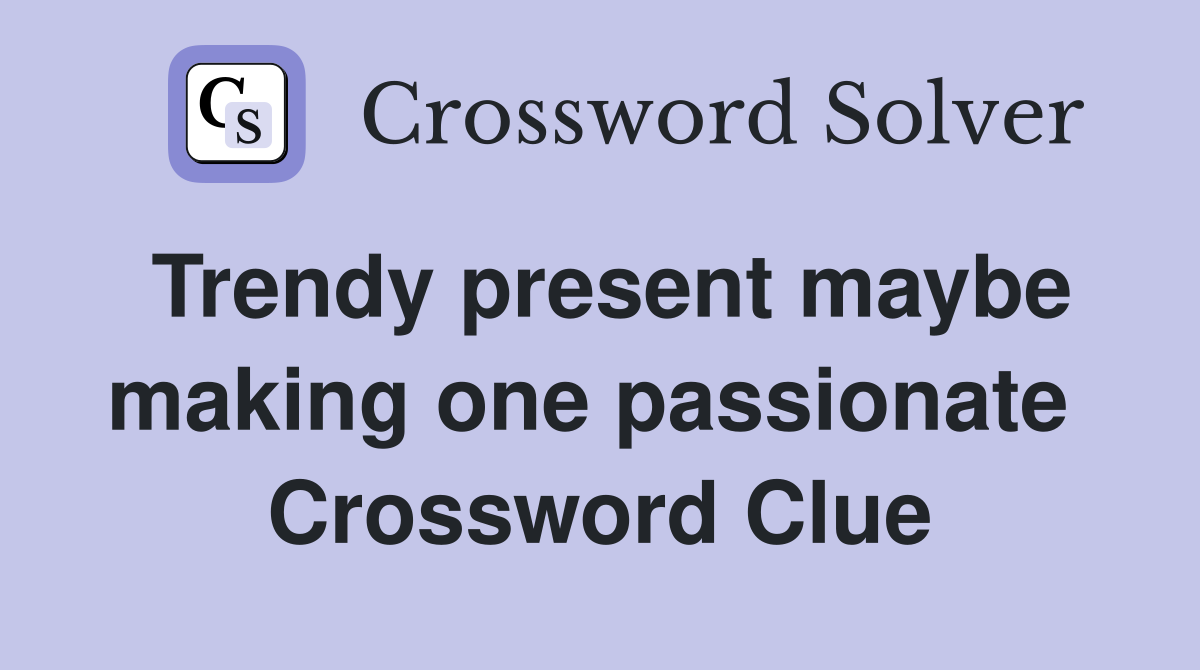 Trendy present maybe making one passionate  Crossword Clue