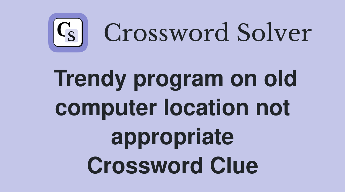 Trendy program on old computer location not appropriate Crossword Clue