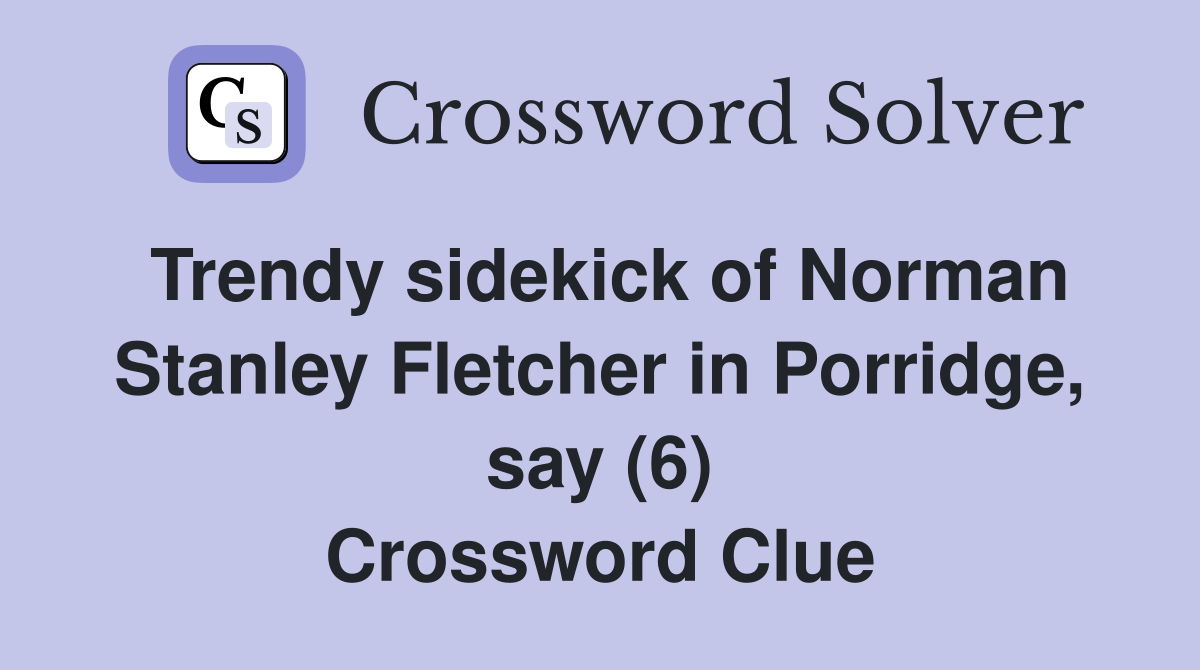 Trendy sidekick of Norman Stanley Fletcher in Porridge, say (6) Crossword Clue