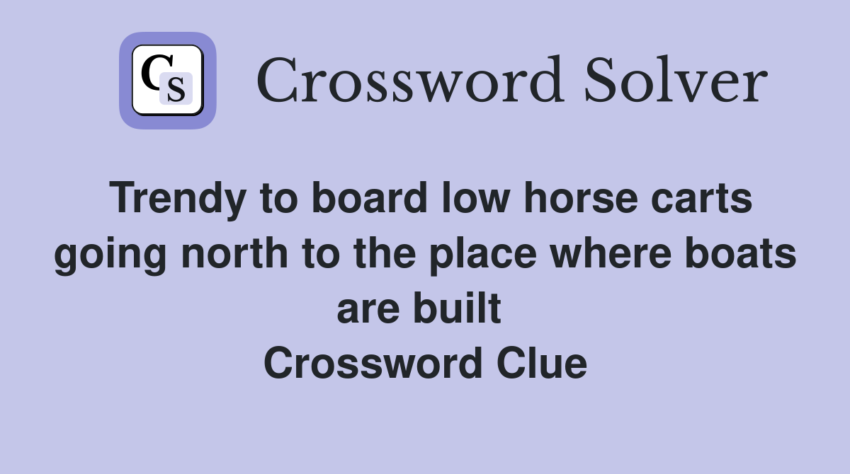 Trendy to board low horse carts going north to the place where boats are built  Crossword Clue