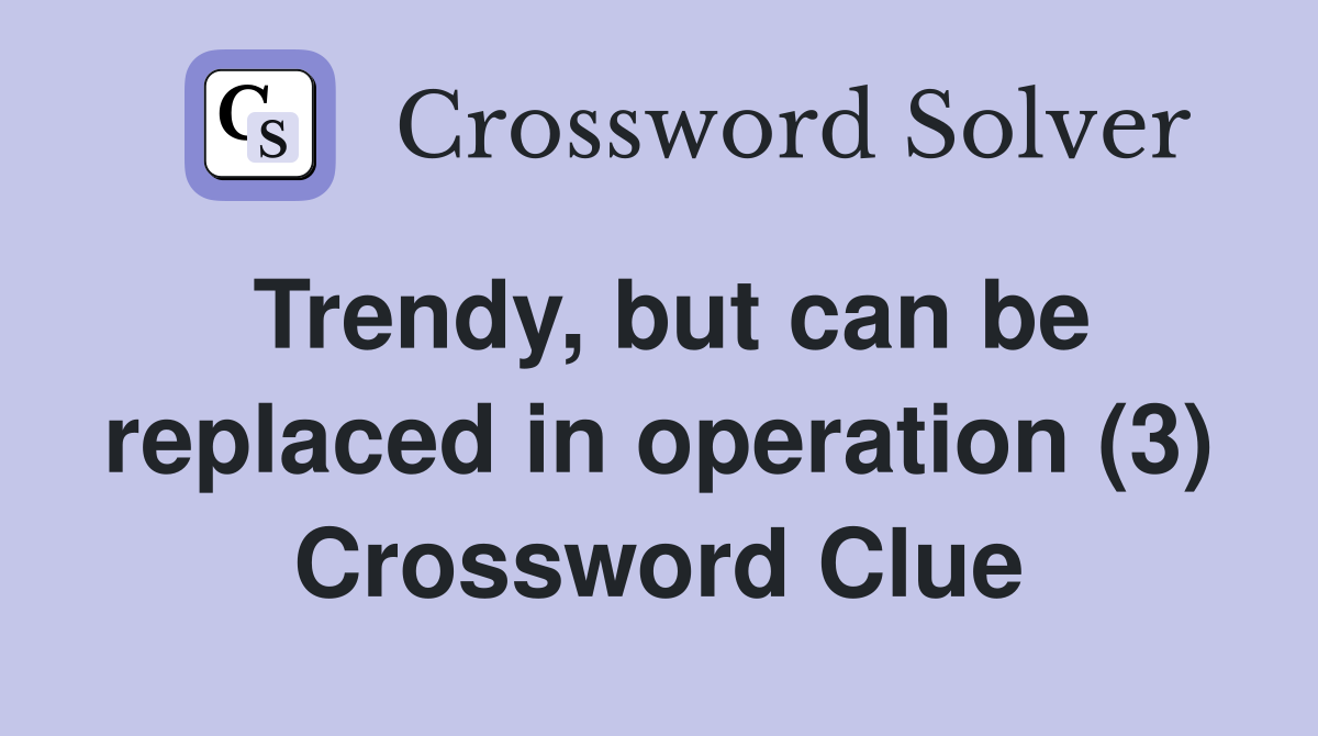 Trendy, but can be replaced in operation (3) Crossword Clue