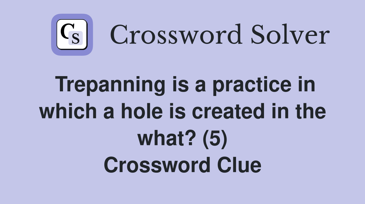 Trepanning is a practice in which a hole is created in the what? (5) Crossword Clue