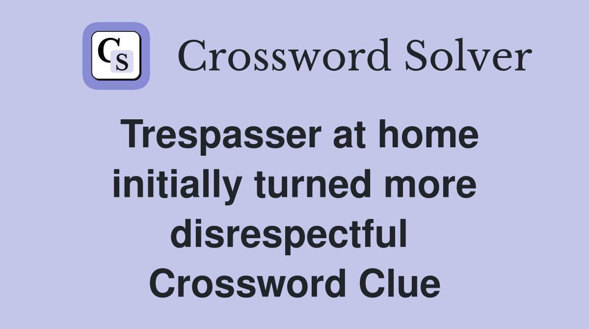 Trespasser at home initially turned more disrespectful  Crossword Clue