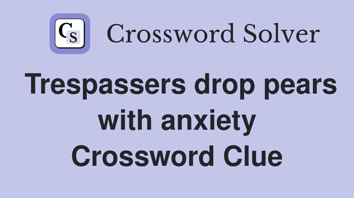 Trespassers drop pears with anxiety Crossword Clue