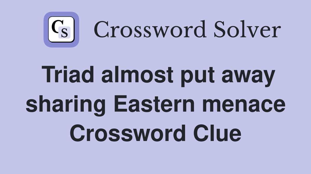 Triad almost put away sharing Eastern menace Crossword Clue