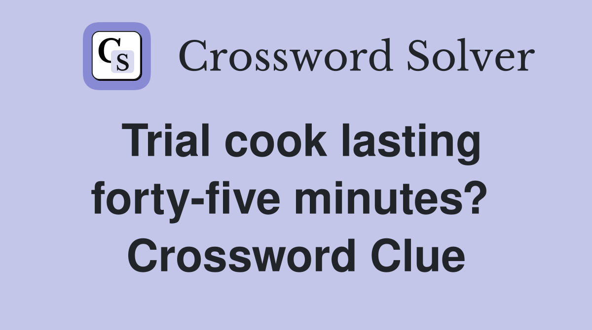 Trial cook lasting forty-five minutes?  Crossword Clue