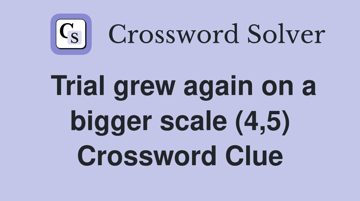 Trial grew again on a bigger scale (4,5) Crossword Clue
