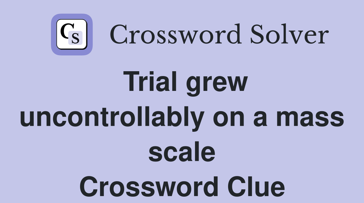 Trial grew uncontrollably on a mass scale Crossword Clue