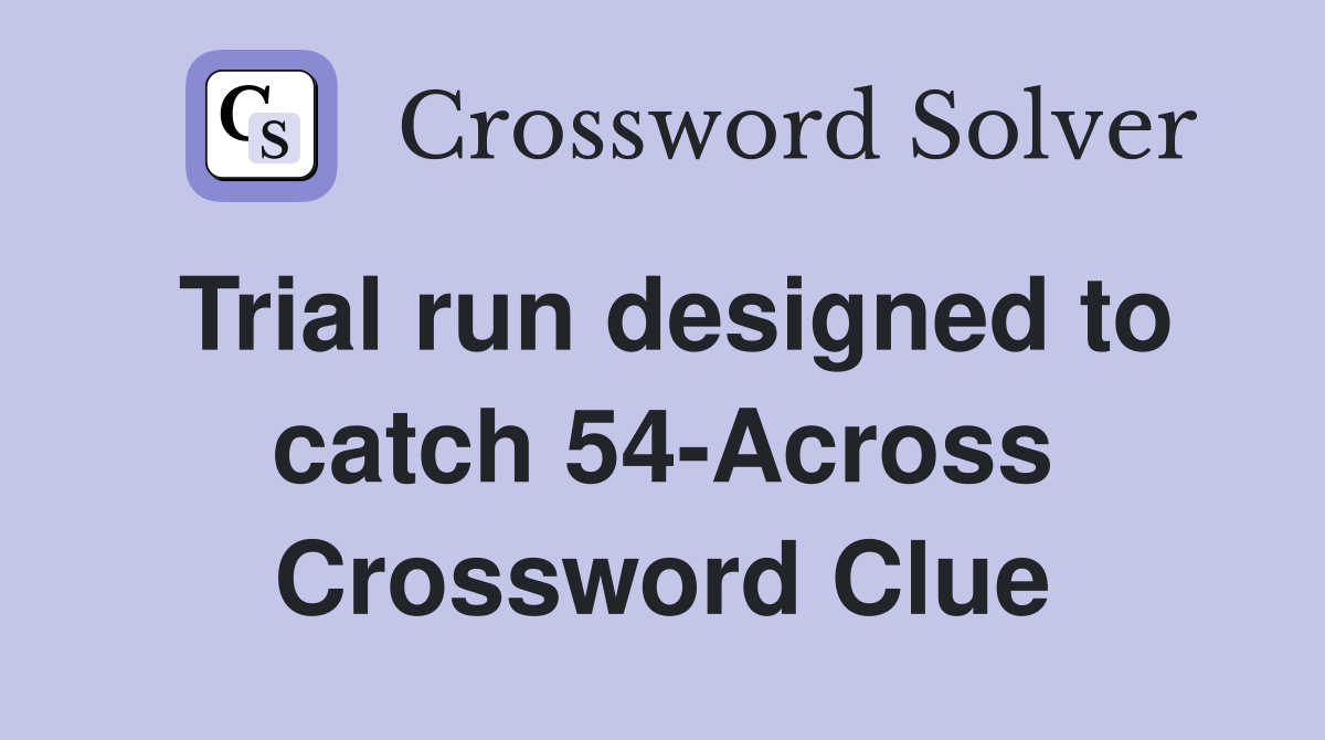 Trial run designed to catch 54-Across Crossword Clue