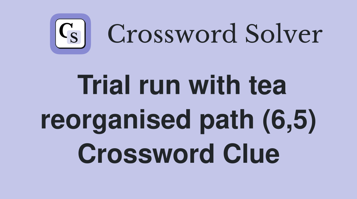 Trial run with tea reorganised path (6,5) Crossword Clue