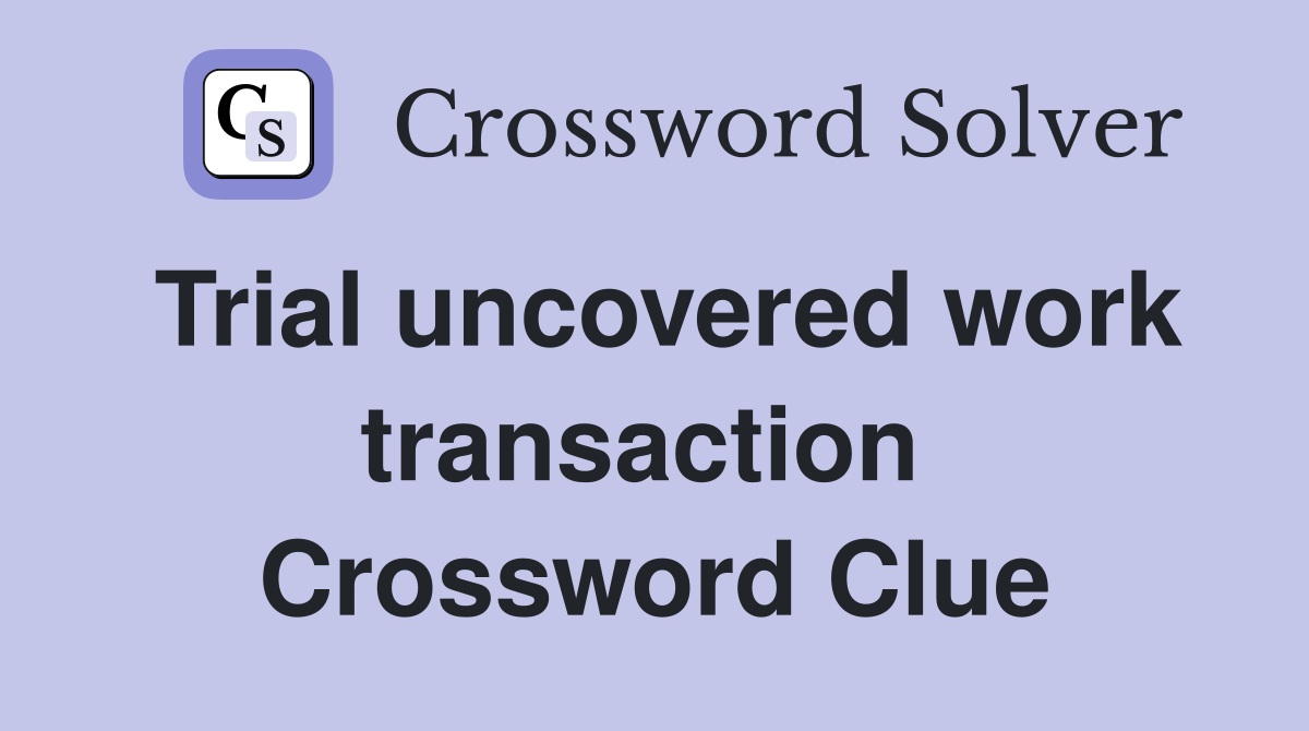 Trial uncovered work transaction  Crossword Clue