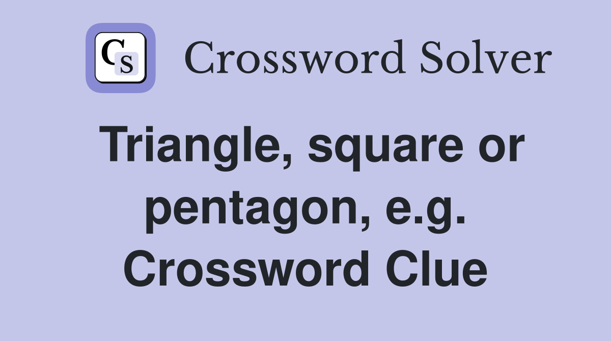 Triangle, square or pentagon, e.g. Crossword Clue