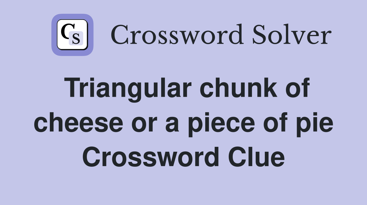 Triangular chunk of cheese or a piece of pie Crossword Clue