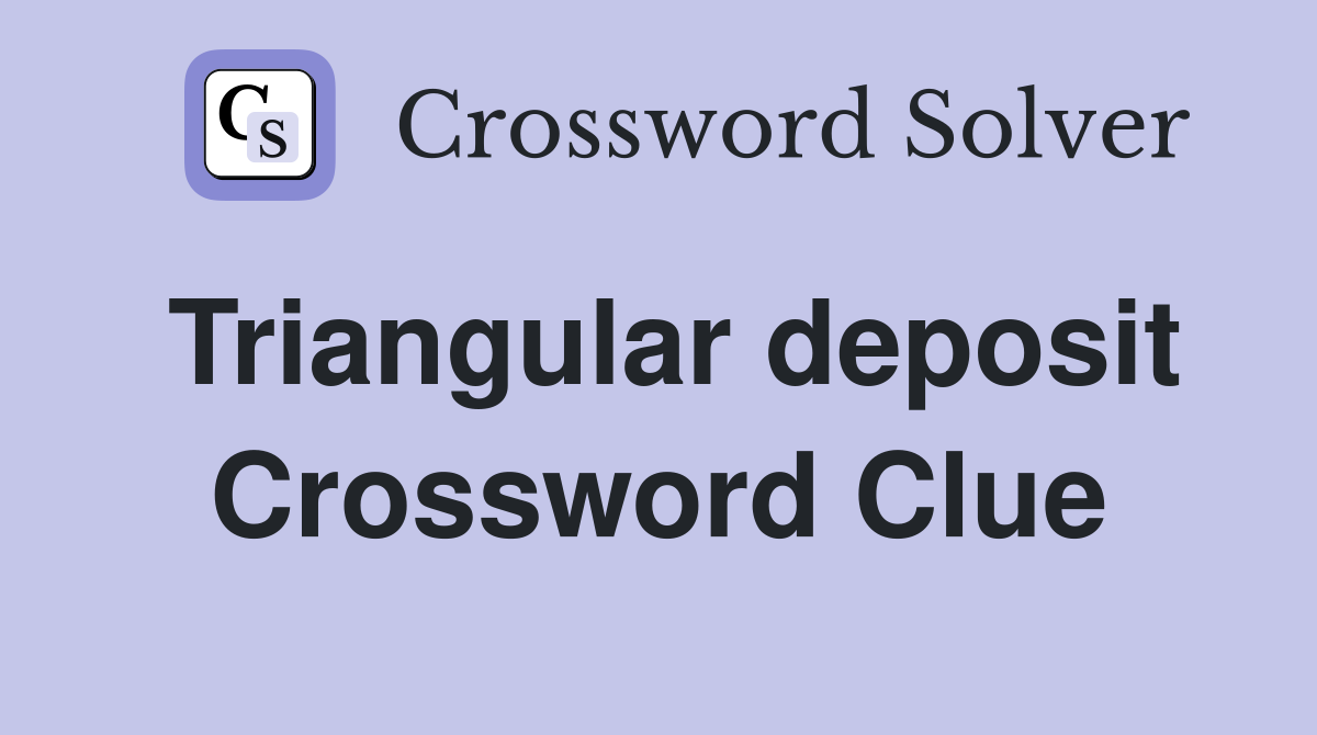 Triangular deposit Crossword Clue
