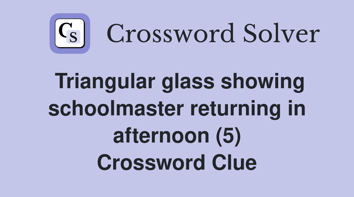 Triangular glass showing schoolmaster returning in afternoon (5) Crossword Clue