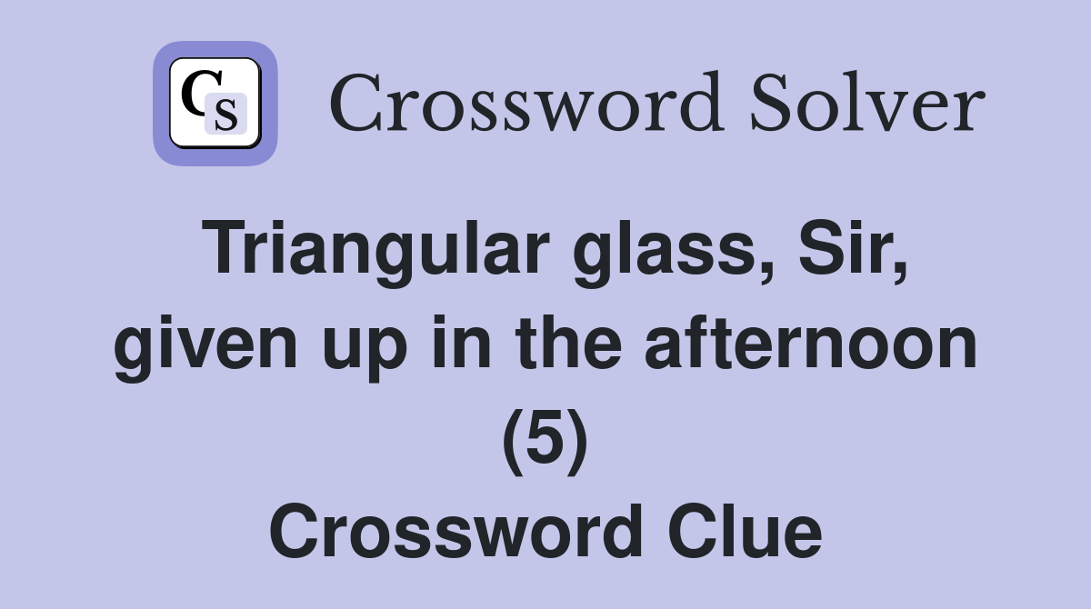 Triangular glass, Sir, given up in the afternoon (5) Crossword Clue