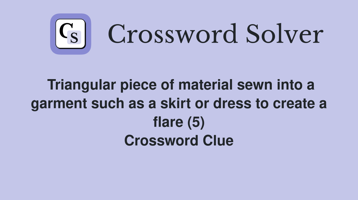 Triangular piece of material sewn into a garment such as a skirt or dress to create a flare (5) Crossword Clue