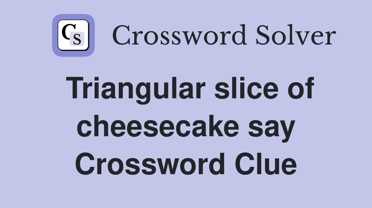 Triangular slice of cheesecake say Crossword Clue