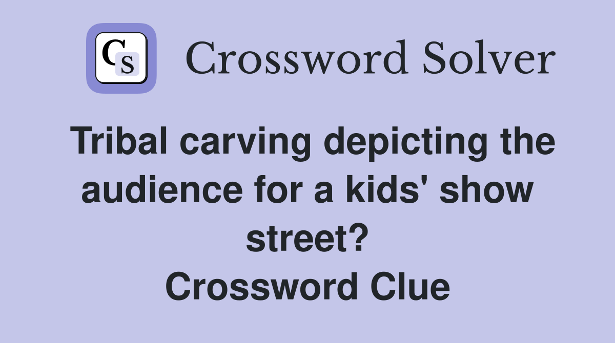 Tribal carving depicting the audience for a kids' show street? Crossword Clue