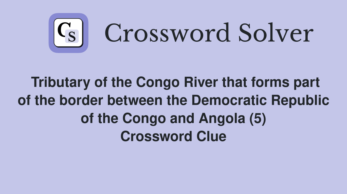 Tributary of the Congo River that forms part of the border between the Democratic Republic of the Congo and Angola (5) Crossword Clue