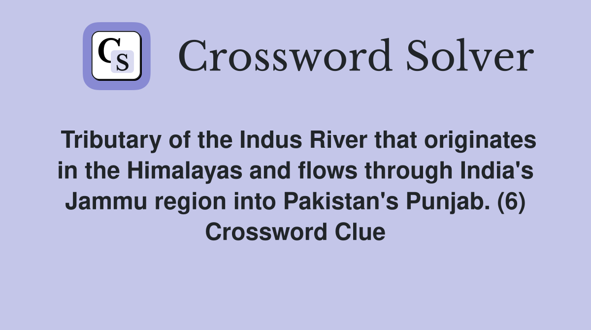 Tributary of the Indus River that originates in the Himalayas and flows through India's Jammu region into Pakistan's Punjab. (6) Crossword Clue