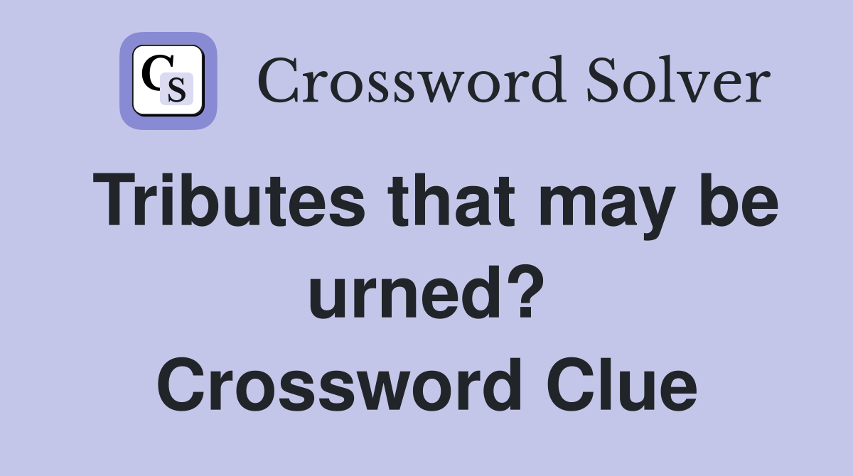 Tributes that may be urned? Crossword Clue