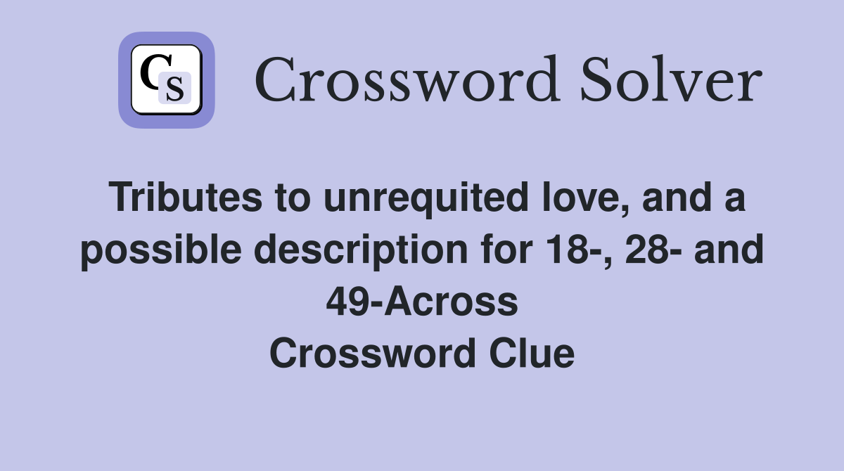 Tributes to unrequited love, and a possible description for 18-, 28- and 49-Across Crossword Clue