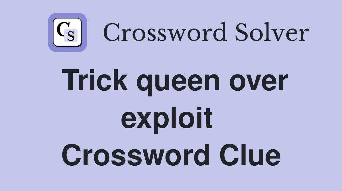Trick queen over exploit  Crossword Clue