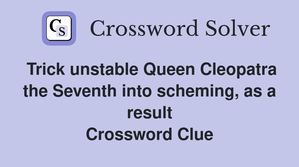 Trick unstable Queen Cleopatra the Seventh into scheming, as a result Crossword Clue