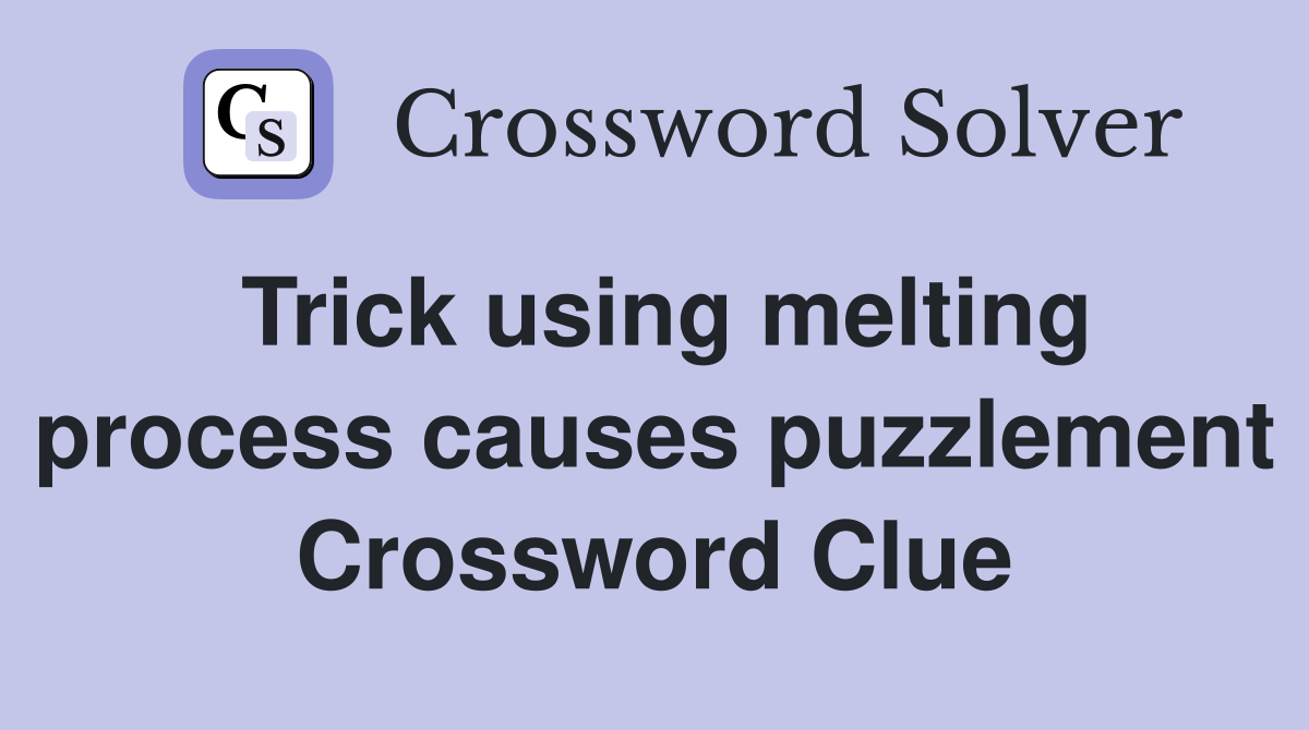 Trick using melting process causes puzzlement Crossword Clue