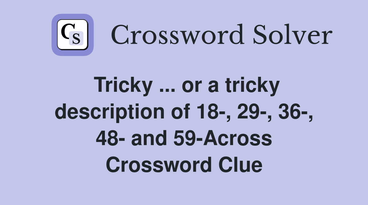Tricky ... or a tricky description of 18-, 29-, 36-, 48- and 59-Across Crossword Clue